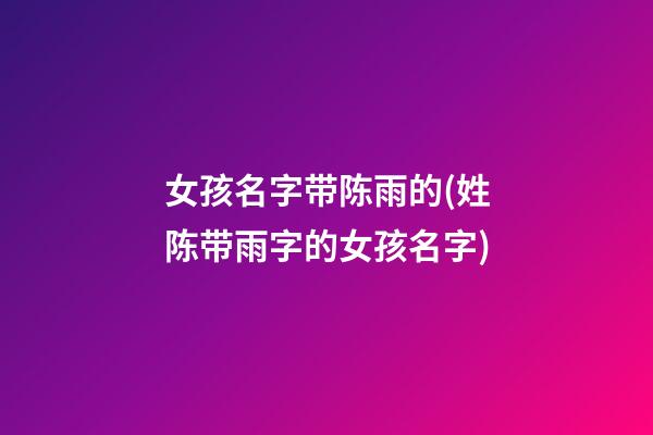 女孩名字带陈雨的(姓陈带雨字的女孩名字)
