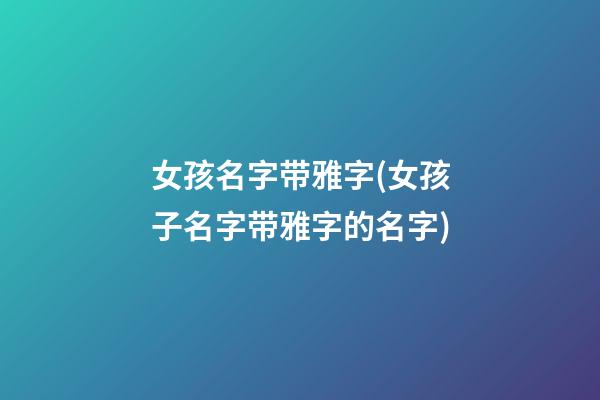 女孩名字带雅字(女孩子名字带雅字的名字)