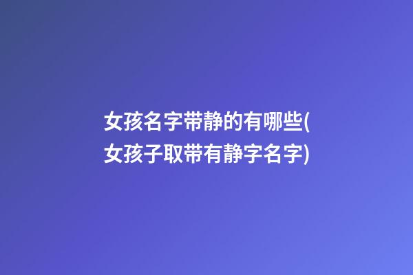 女孩名字带静的有哪些(女孩子取带有静字名字)