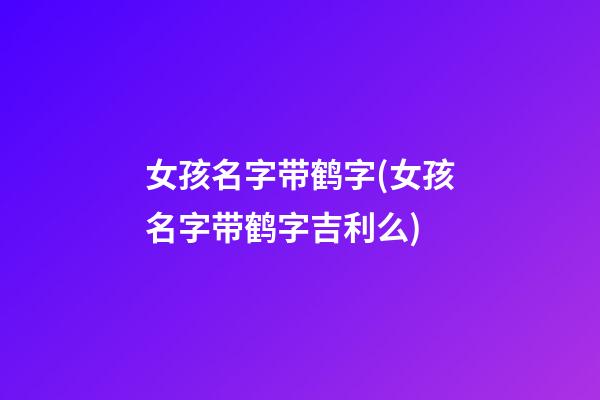 女孩名字带鹤字(女孩名字带鹤字吉利么)