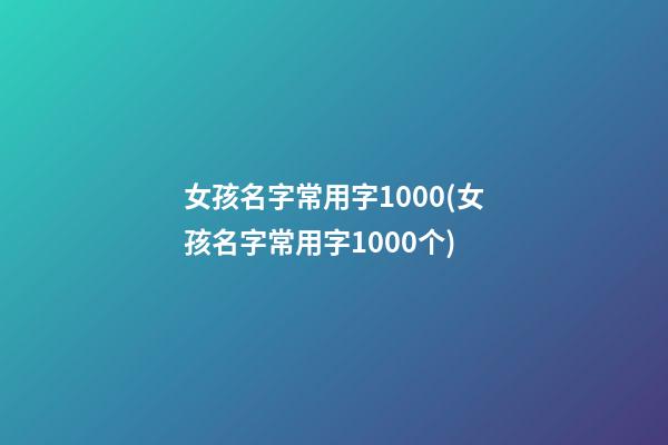 女孩名字常用字1000(女孩名字常用字1000个)