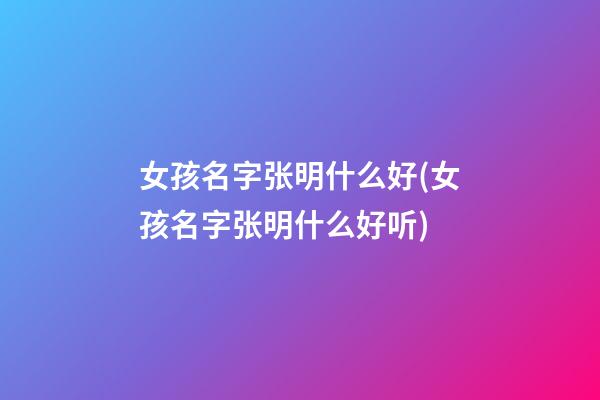 女孩名字张明什么好(女孩名字张明什么好听)