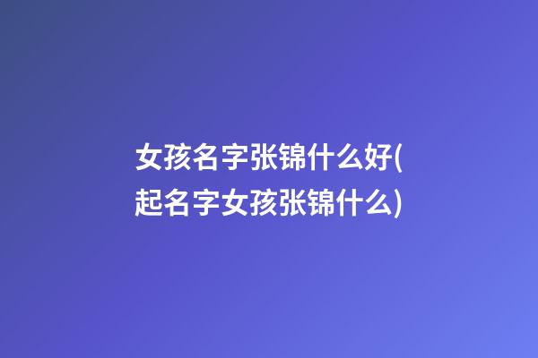 女孩名字张锦什么好(起名字女孩张锦什么)
