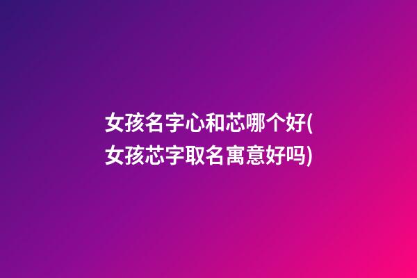 女孩名字心和芯哪个好(女孩芯字取名寓意好吗)