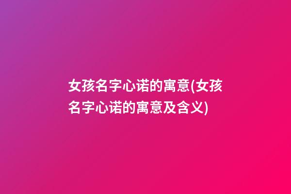 女孩名字心诺的寓意(女孩名字心诺的寓意及含义)