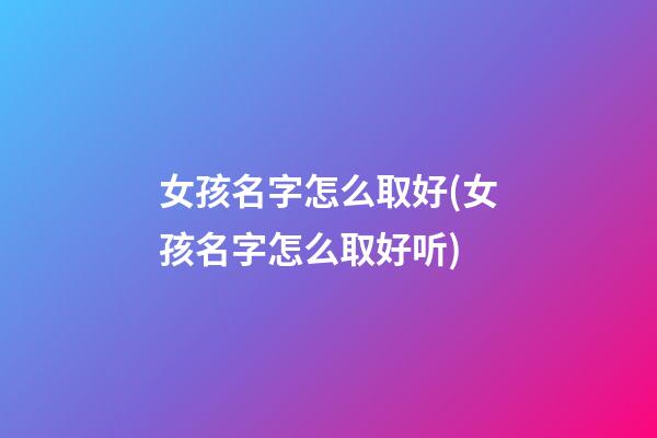 女孩名字怎么取好(女孩名字怎么取好听)