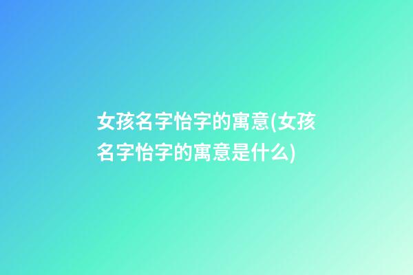 女孩名字怡字的寓意(女孩名字怡字的寓意是什么)
