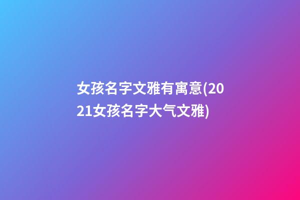 女孩名字文雅有寓意(2021女孩名字大气文雅)