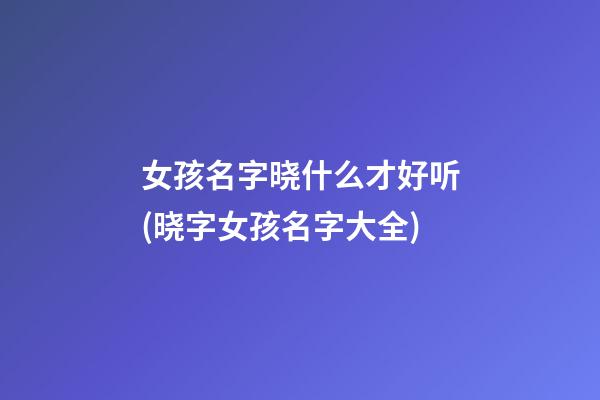女孩名字晓什么才好听(晓字女孩名字大全)