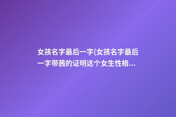 女孩名字最后一字(女孩名字最后一字带茜的证明这个女生性格怎么样)