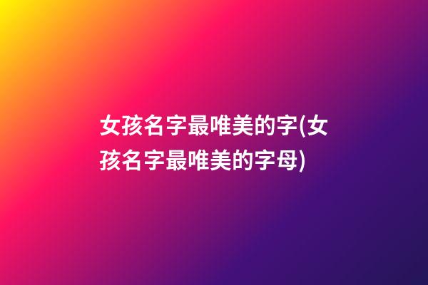女孩名字最唯美的字(女孩名字最唯美的字母)