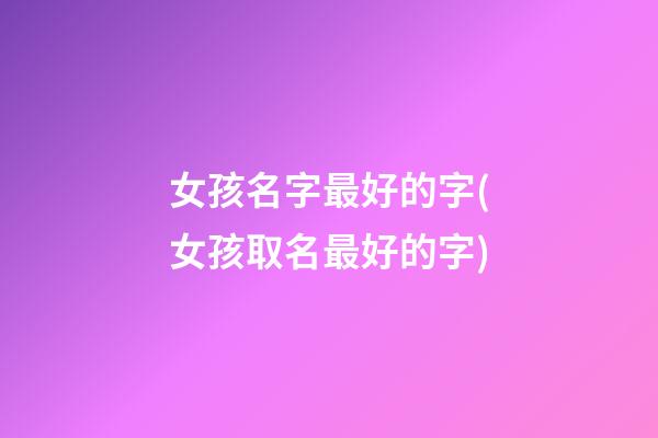 女孩名字最好的字(女孩取名最好的字)