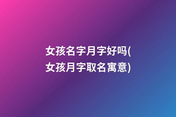 女孩名字月字好吗(女孩月字取名寓意)