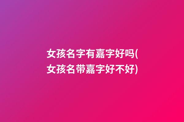女孩名字有嘉字好吗(女孩名带嘉字好不好)