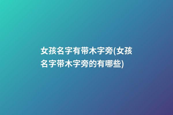 女孩名字有带木字旁(女孩名字带木字旁的有哪些)