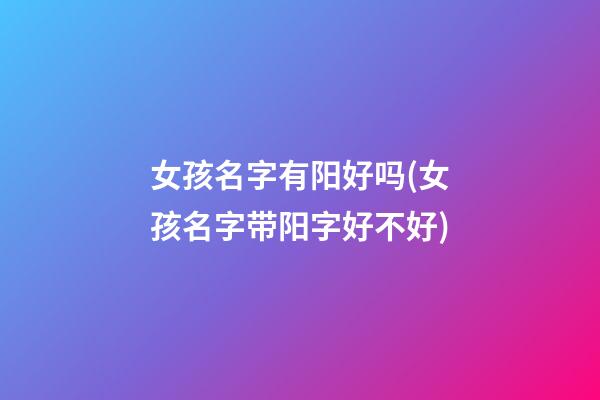 女孩名字有阳好吗(女孩名字带阳字好不好)