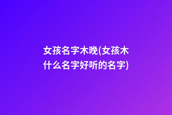 女孩名字木晚(女孩木什么名字好听的名字)