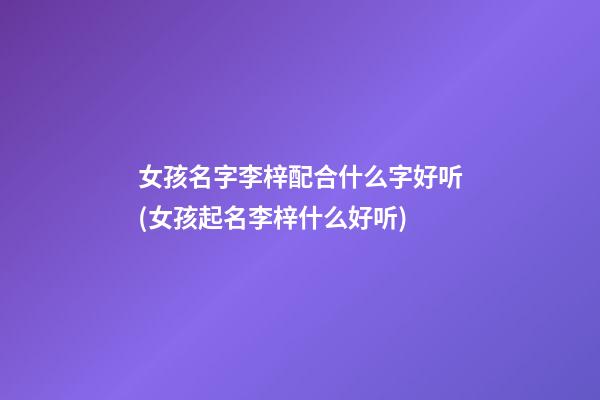 女孩名字李梓配合什么字好听(女孩起名李梓什么好听)