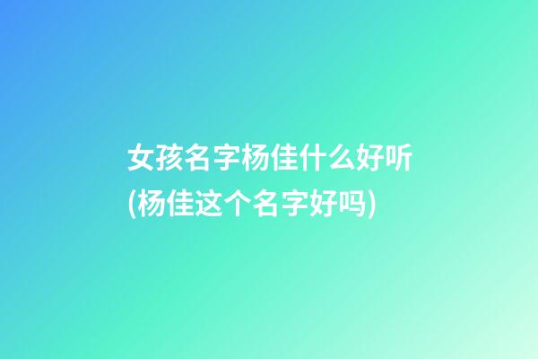女孩名字杨佳什么好听(杨佳这个名字好吗)