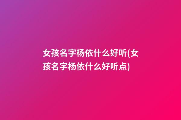 女孩名字杨依什么好听(女孩名字杨依什么好听点)