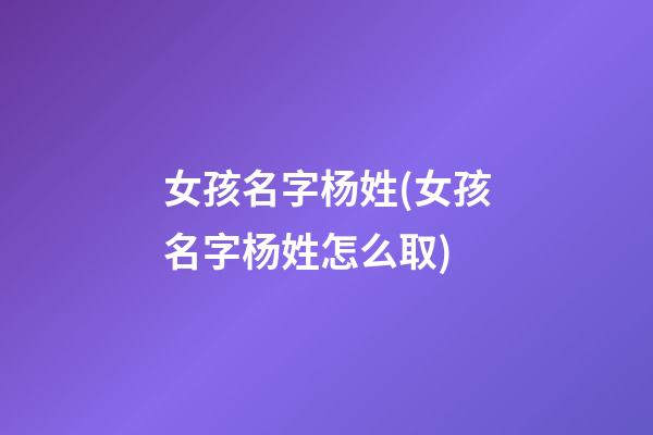 女孩名字杨姓(女孩名字杨姓怎么取)