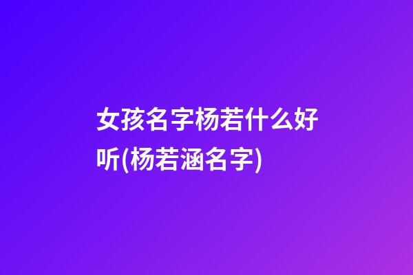 女孩名字杨若什么好听(杨若涵名字)