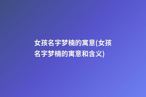 女孩名字梦楠的寓意(女孩名字梦楠的寓意和含义)