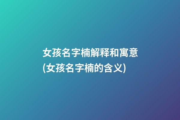 女孩名字楠解释和寓意(女孩名字楠的含义)