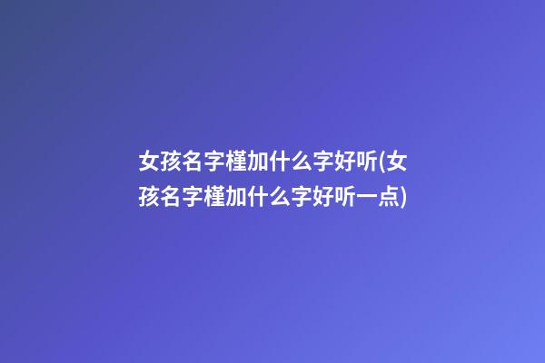 女孩名字槿加什么字好听(女孩名字槿加什么字好听一点)