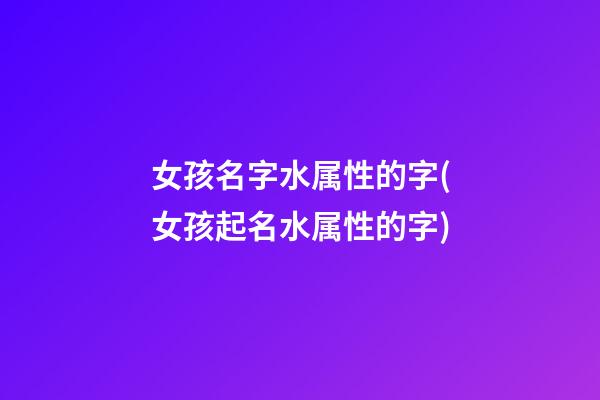 女孩名字水属性的字(女孩起名水属性的字)
