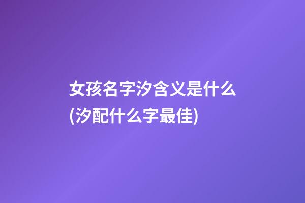 女孩名字汐含义是什么(汐配什么字最佳)