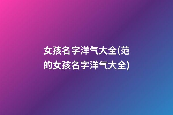女孩名字洋气大全(范的女孩名字洋气大全)