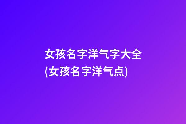 女孩名字洋气字大全(女孩名字洋气点)