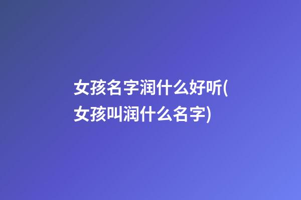 女孩名字润什么好听(女孩叫润什么名字)