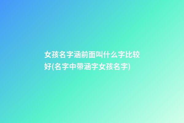 女孩名字涵前面叫什么字比较好(名字中带涵字女孩名字)