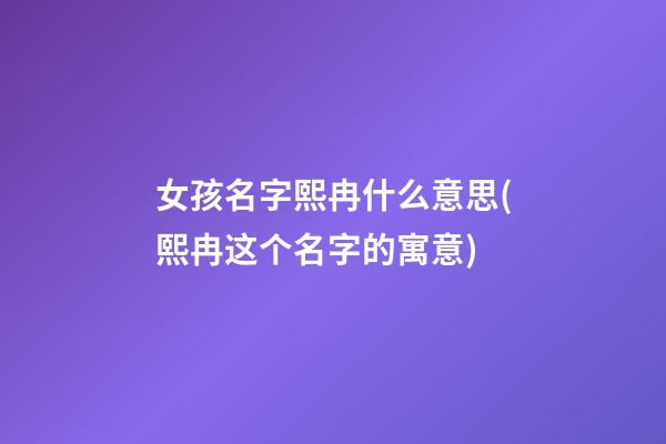 女孩名字熙冉什么意思(熙冉这个名字的寓意)