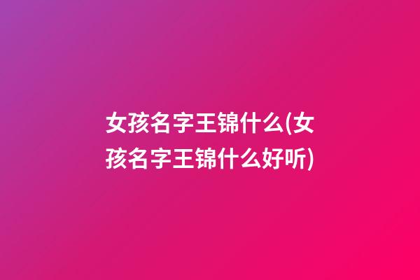 女孩名字王锦什么(女孩名字王锦什么好听)