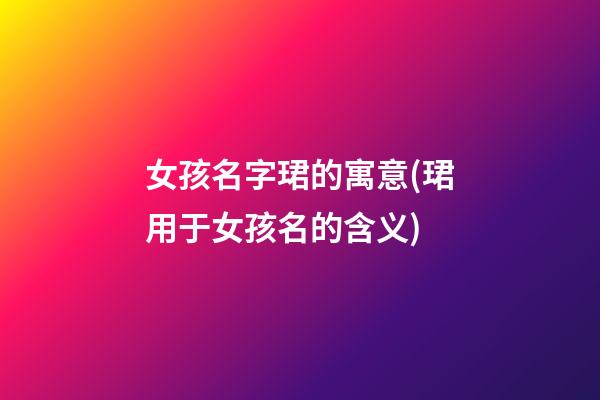 女孩名字珺的寓意(珺用于女孩名的含义)