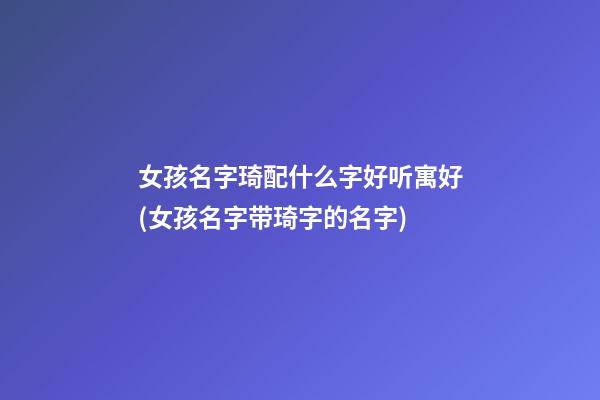 女孩名字琦配什么字好听寓好(女孩名字带琦字的名字)