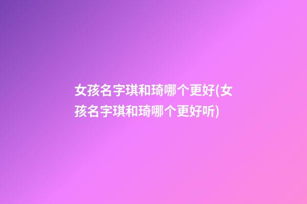 女孩名字琪和琦哪个更好(女孩名字琪和琦哪个更好听)