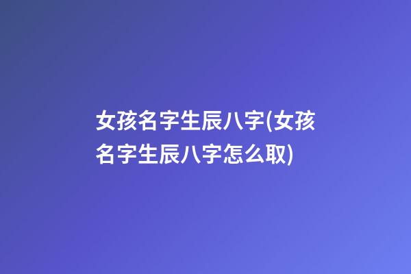 女孩名字生辰八字(女孩名字生辰八字怎么取)