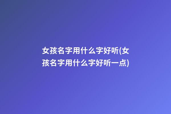 女孩名字用什么字好听(女孩名字用什么字好听一点)