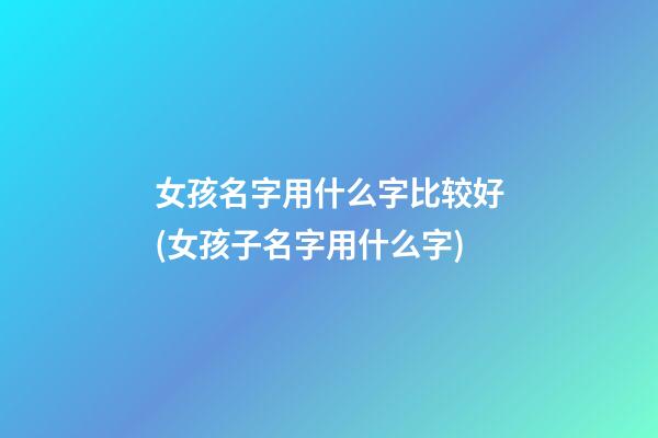 女孩名字用什么字比较好(女孩子名字用什么字)