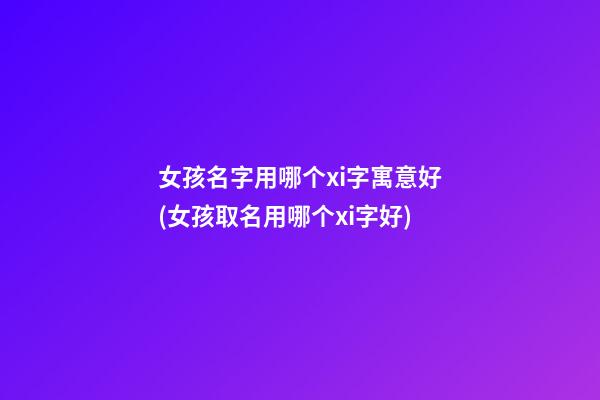 女孩名字用哪个xi字寓意好(女孩取名用哪个xi字好)