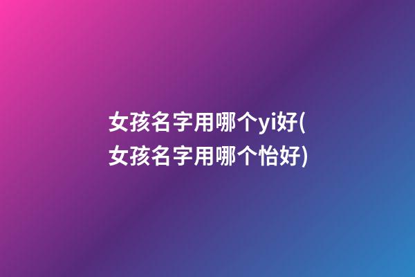 女孩名字用哪个yi好(女孩名字用哪个怡好)