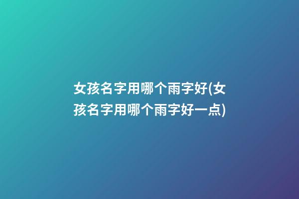 女孩名字用哪个雨字好(女孩名字用哪个雨字好一点)