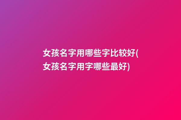 女孩名字用哪些字比较好(女孩名字用字哪些最好)