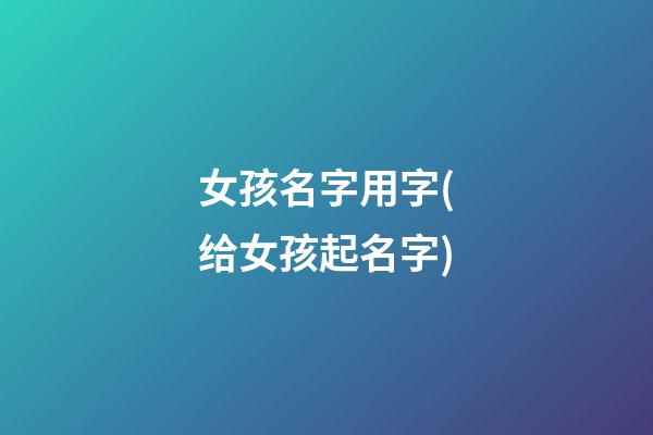 女孩名字用字(给女孩起名字)