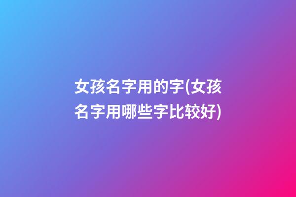 女孩名字用的字(女孩名字用哪些字比较好)