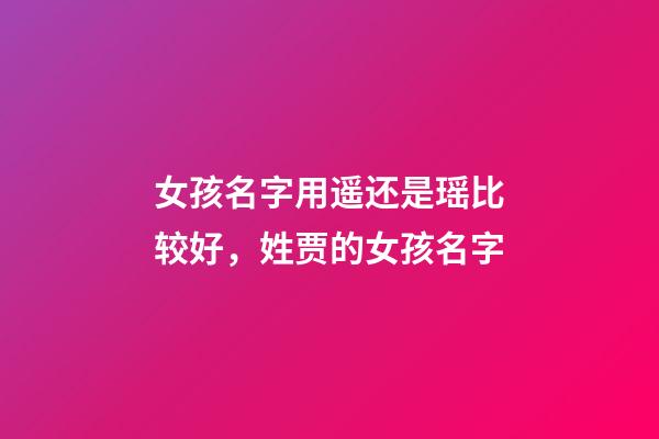 女孩名字用遥还是瑶比较好，姓贾的女孩名字(有解释)-第1张-观点-玄机派